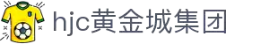 HJC黄金城·(中国区)集团官方网站